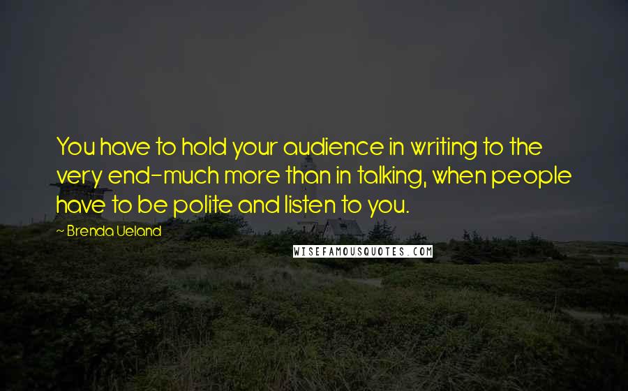 Brenda Ueland Quotes: You have to hold your audience in writing to the very end-much more than in talking, when people have to be polite and listen to you.