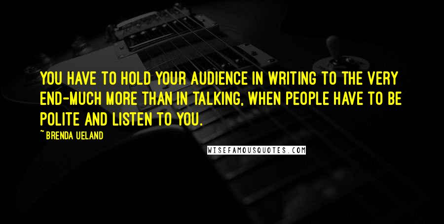 Brenda Ueland Quotes: You have to hold your audience in writing to the very end-much more than in talking, when people have to be polite and listen to you.
