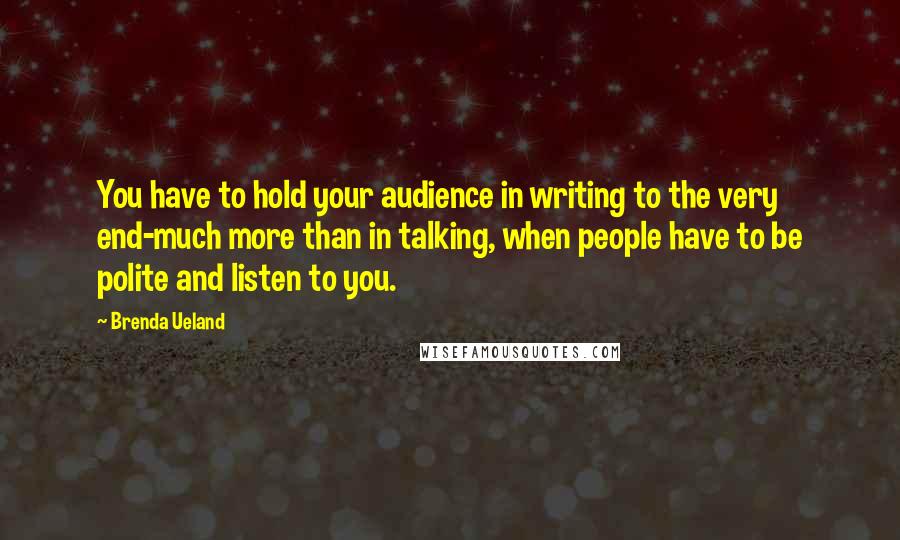Brenda Ueland Quotes: You have to hold your audience in writing to the very end-much more than in talking, when people have to be polite and listen to you.