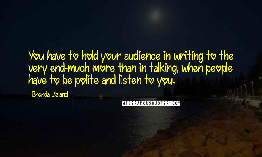 Brenda Ueland Quotes: You have to hold your audience in writing to the very end-much more than in talking, when people have to be polite and listen to you.