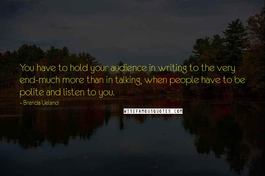Brenda Ueland Quotes: You have to hold your audience in writing to the very end-much more than in talking, when people have to be polite and listen to you.