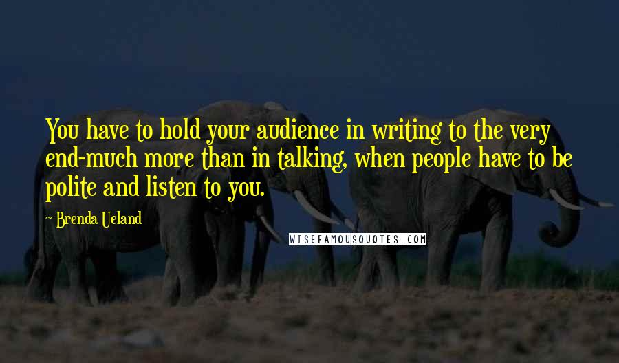 Brenda Ueland Quotes: You have to hold your audience in writing to the very end-much more than in talking, when people have to be polite and listen to you.
