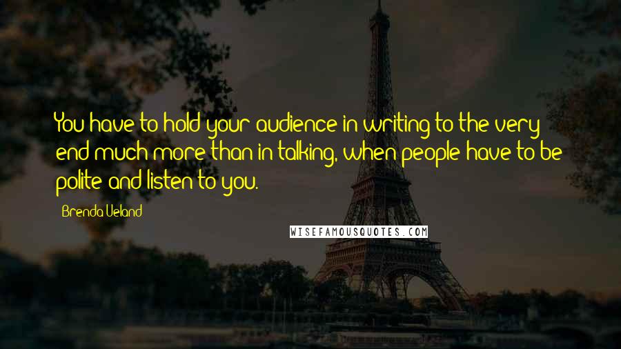 Brenda Ueland Quotes: You have to hold your audience in writing to the very end-much more than in talking, when people have to be polite and listen to you.