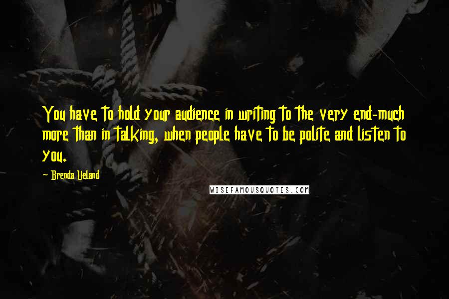 Brenda Ueland Quotes: You have to hold your audience in writing to the very end-much more than in talking, when people have to be polite and listen to you.