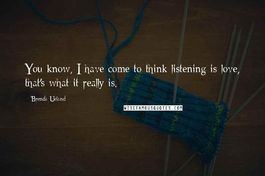 Brenda Ueland Quotes: You know, I have come to think listening is love, that's what it really is.