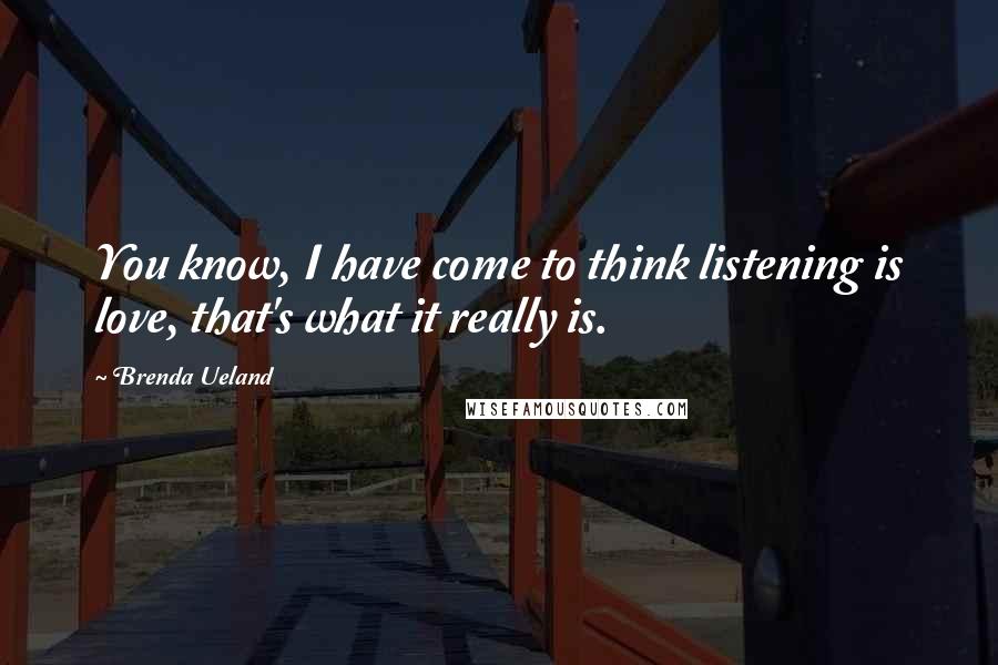 Brenda Ueland Quotes: You know, I have come to think listening is love, that's what it really is.