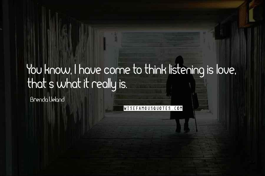 Brenda Ueland Quotes: You know, I have come to think listening is love, that's what it really is.