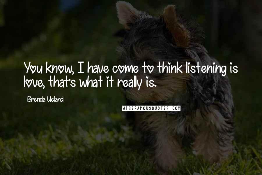 Brenda Ueland Quotes: You know, I have come to think listening is love, that's what it really is.