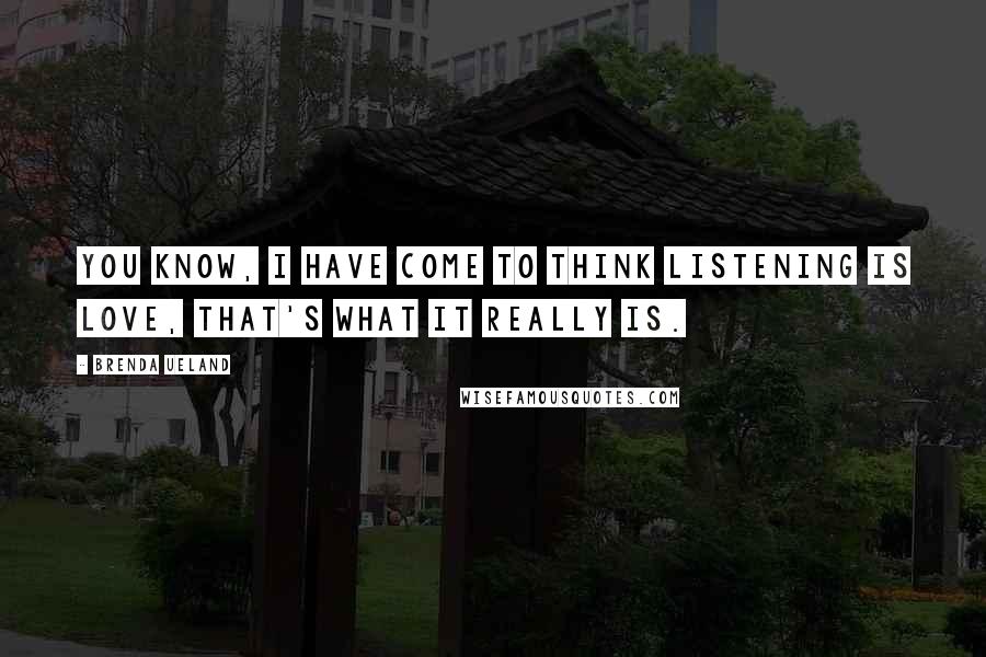 Brenda Ueland Quotes: You know, I have come to think listening is love, that's what it really is.