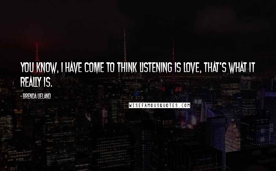 Brenda Ueland Quotes: You know, I have come to think listening is love, that's what it really is.