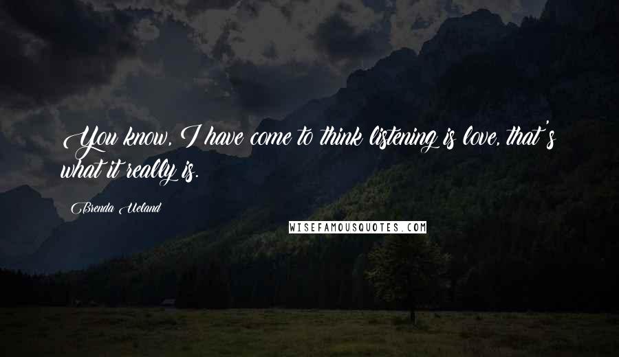 Brenda Ueland Quotes: You know, I have come to think listening is love, that's what it really is.