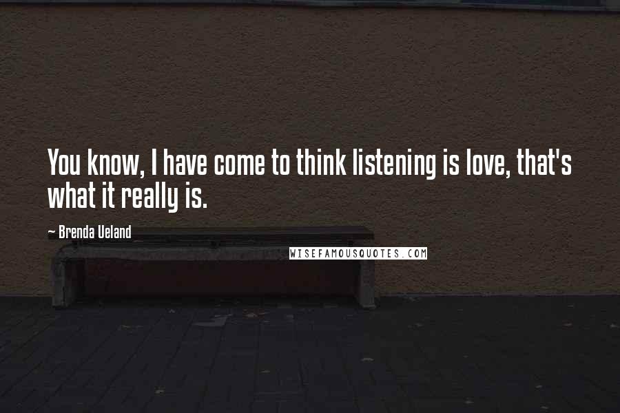 Brenda Ueland Quotes: You know, I have come to think listening is love, that's what it really is.