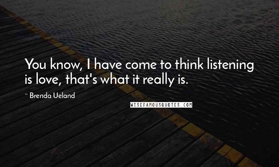 Brenda Ueland Quotes: You know, I have come to think listening is love, that's what it really is.