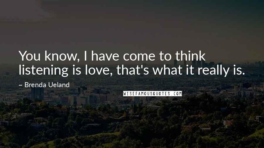 Brenda Ueland Quotes: You know, I have come to think listening is love, that's what it really is.