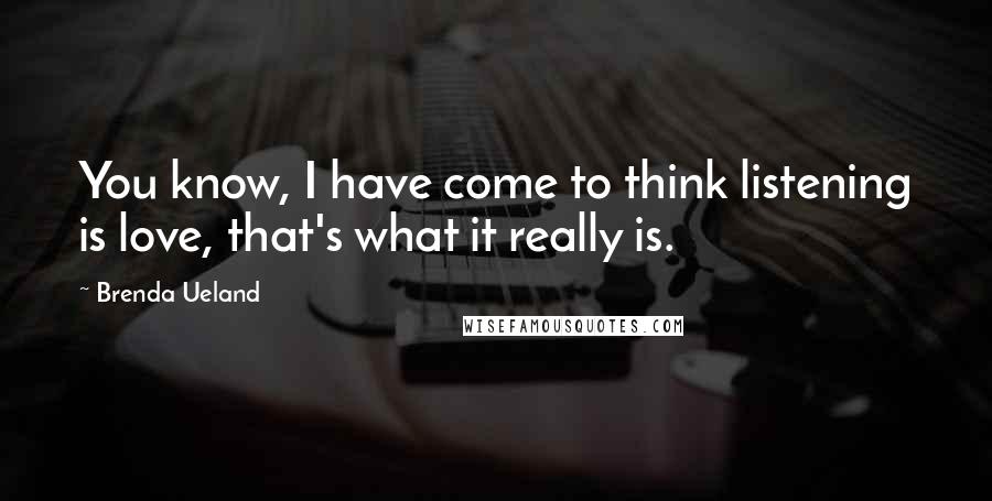 Brenda Ueland Quotes: You know, I have come to think listening is love, that's what it really is.