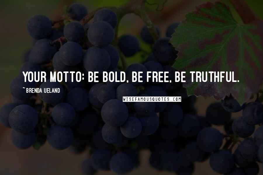 Brenda Ueland Quotes: Your motto: Be Bold, Be Free, Be Truthful.