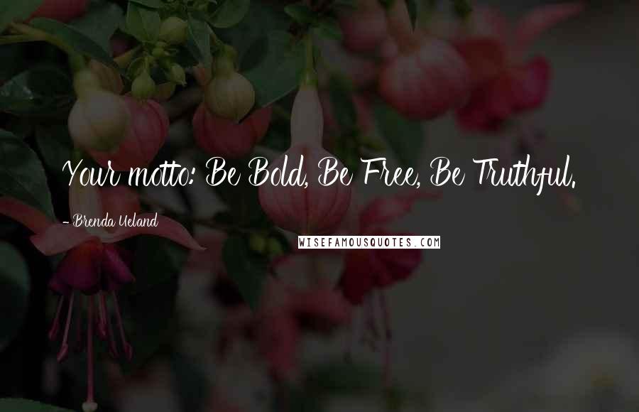 Brenda Ueland Quotes: Your motto: Be Bold, Be Free, Be Truthful.