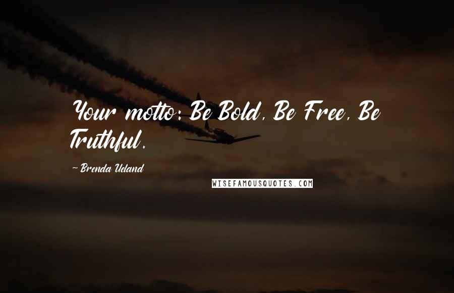 Brenda Ueland Quotes: Your motto: Be Bold, Be Free, Be Truthful.