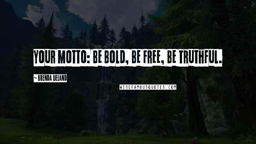 Brenda Ueland Quotes: Your motto: Be Bold, Be Free, Be Truthful.