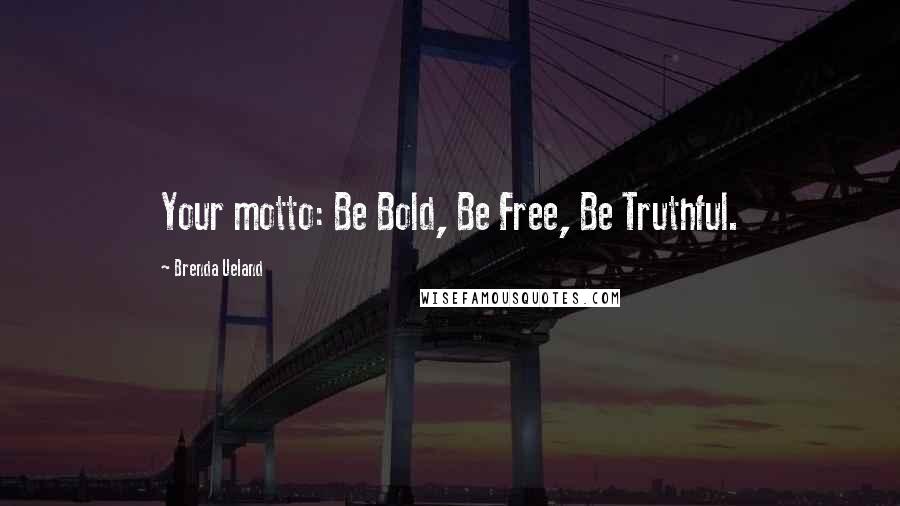 Brenda Ueland Quotes: Your motto: Be Bold, Be Free, Be Truthful.