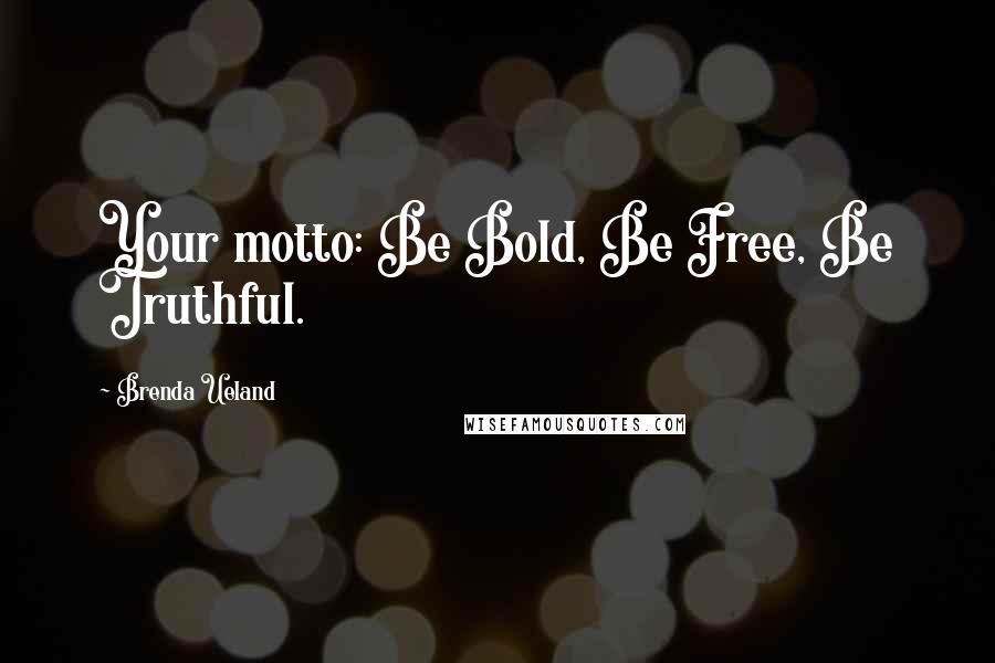 Brenda Ueland Quotes: Your motto: Be Bold, Be Free, Be Truthful.