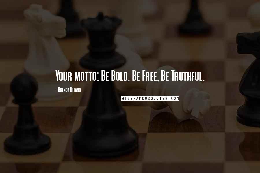 Brenda Ueland Quotes: Your motto: Be Bold, Be Free, Be Truthful.