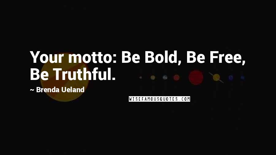 Brenda Ueland Quotes: Your motto: Be Bold, Be Free, Be Truthful.