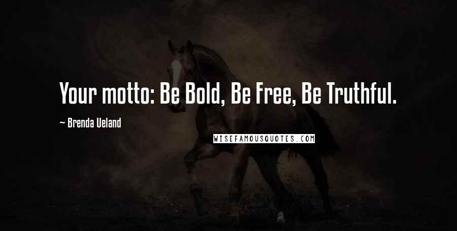 Brenda Ueland Quotes: Your motto: Be Bold, Be Free, Be Truthful.