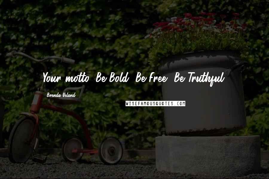 Brenda Ueland Quotes: Your motto: Be Bold, Be Free, Be Truthful.