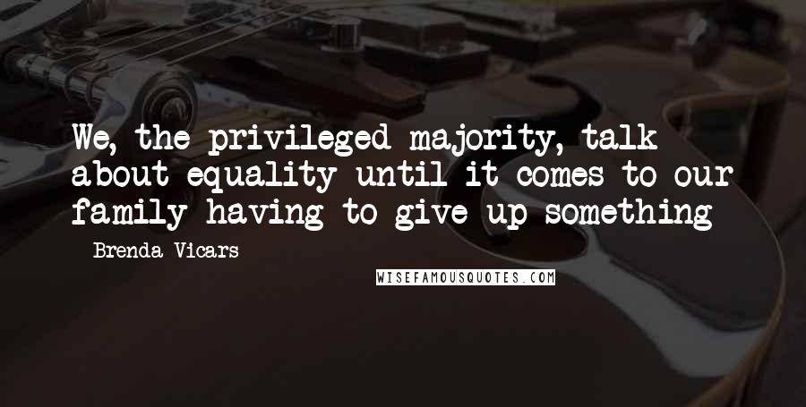 Brenda Vicars Quotes: We, the privileged majority, talk about equality until it comes to our family having to give up something