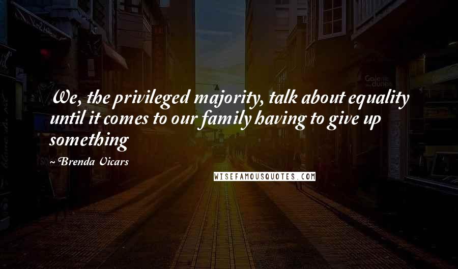 Brenda Vicars Quotes: We, the privileged majority, talk about equality until it comes to our family having to give up something