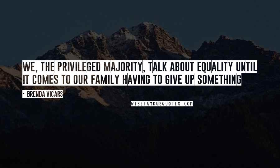 Brenda Vicars Quotes: We, the privileged majority, talk about equality until it comes to our family having to give up something