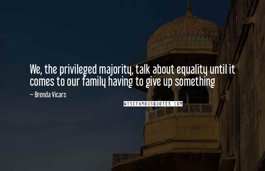 Brenda Vicars Quotes: We, the privileged majority, talk about equality until it comes to our family having to give up something