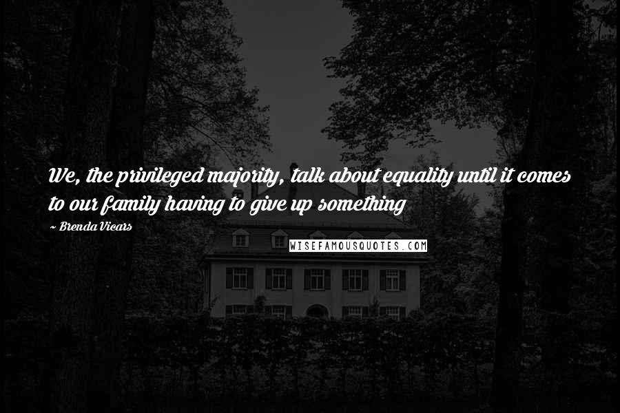 Brenda Vicars Quotes: We, the privileged majority, talk about equality until it comes to our family having to give up something