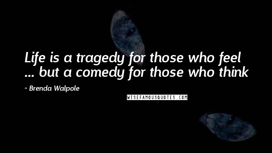 Brenda Walpole Quotes: Life is a tragedy for those who feel ... but a comedy for those who think
