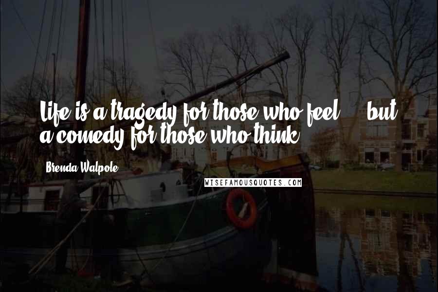 Brenda Walpole Quotes: Life is a tragedy for those who feel ... but a comedy for those who think