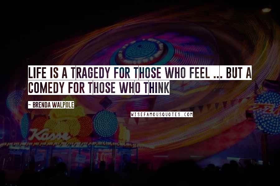 Brenda Walpole Quotes: Life is a tragedy for those who feel ... but a comedy for those who think