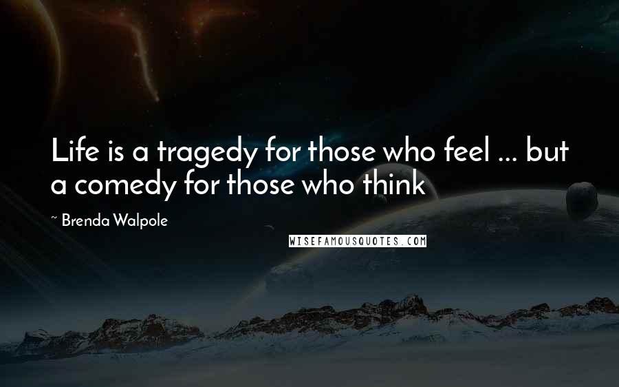 Brenda Walpole Quotes: Life is a tragedy for those who feel ... but a comedy for those who think