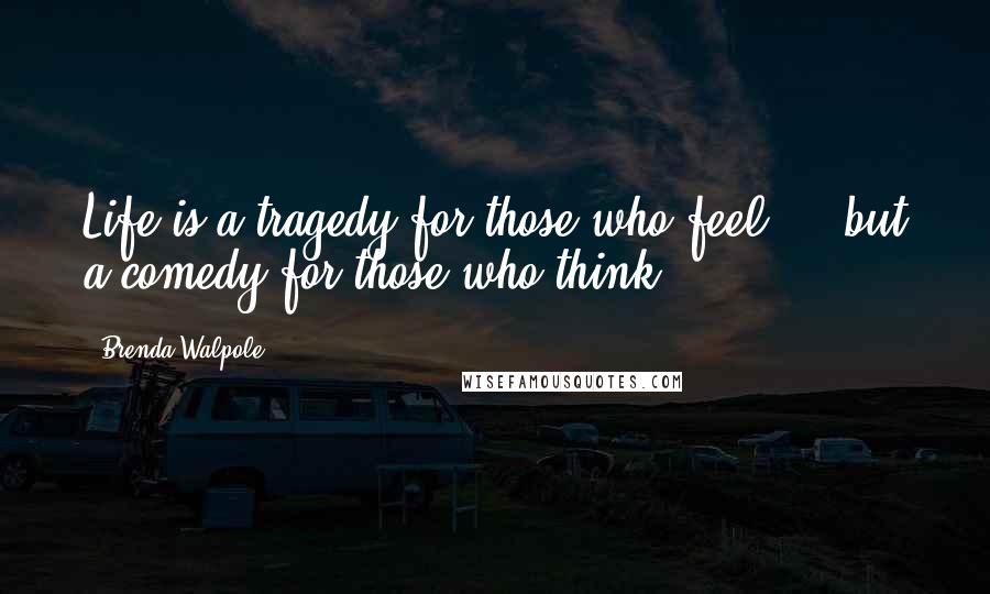 Brenda Walpole Quotes: Life is a tragedy for those who feel ... but a comedy for those who think