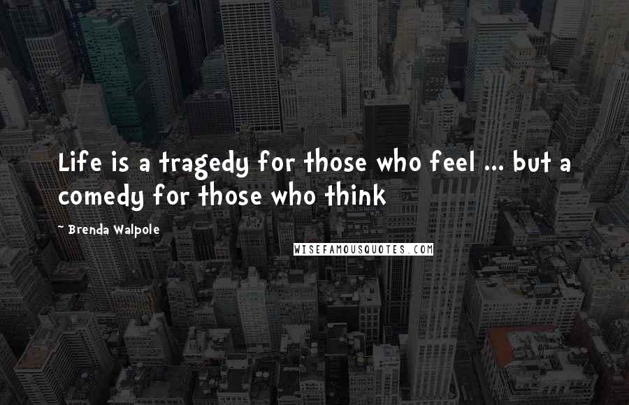 Brenda Walpole Quotes: Life is a tragedy for those who feel ... but a comedy for those who think