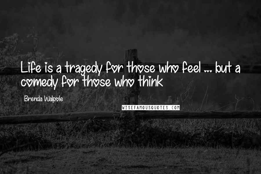 Brenda Walpole Quotes: Life is a tragedy for those who feel ... but a comedy for those who think