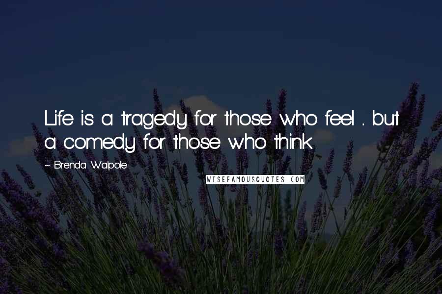 Brenda Walpole Quotes: Life is a tragedy for those who feel ... but a comedy for those who think