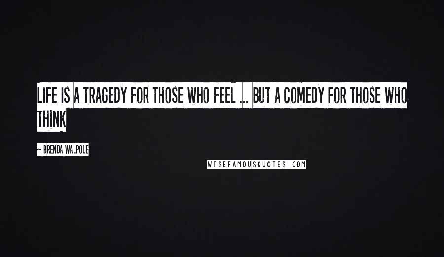 Brenda Walpole Quotes: Life is a tragedy for those who feel ... but a comedy for those who think