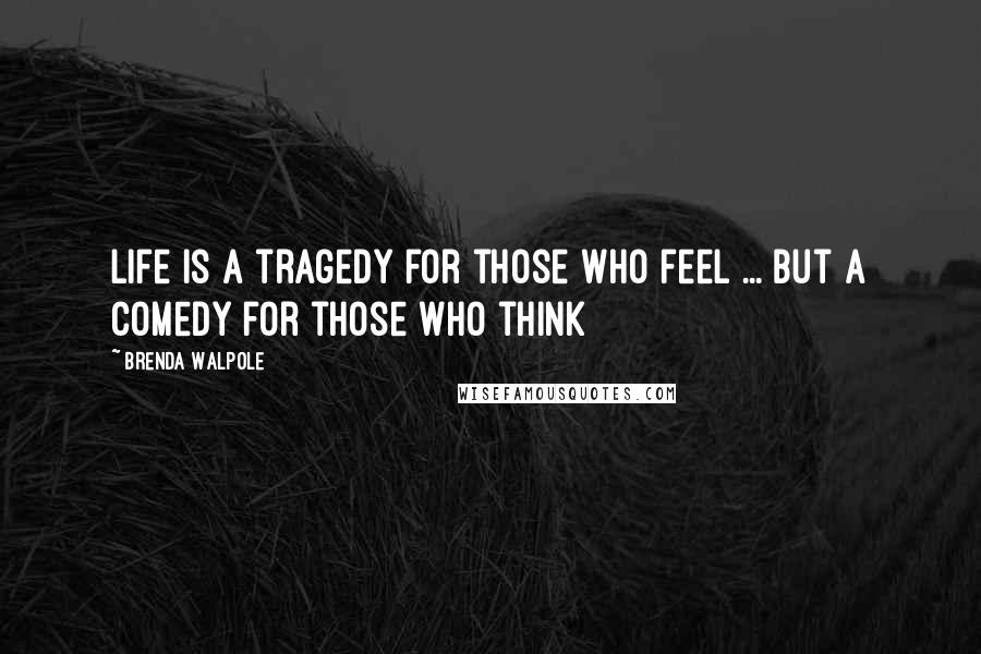 Brenda Walpole Quotes: Life is a tragedy for those who feel ... but a comedy for those who think