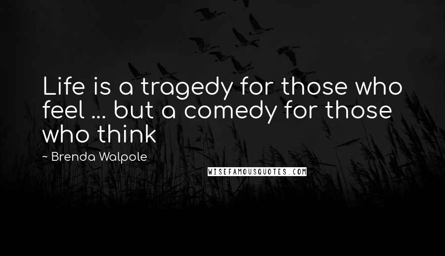 Brenda Walpole Quotes: Life is a tragedy for those who feel ... but a comedy for those who think