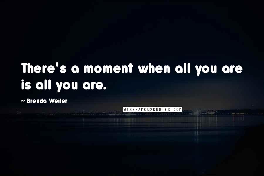 Brenda Weiler Quotes: There's a moment when all you are is all you are.