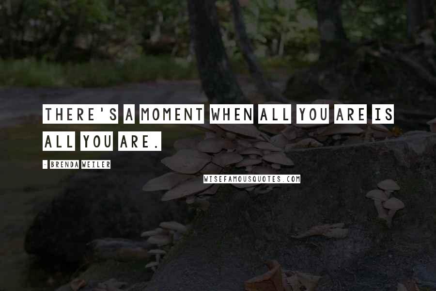 Brenda Weiler Quotes: There's a moment when all you are is all you are.