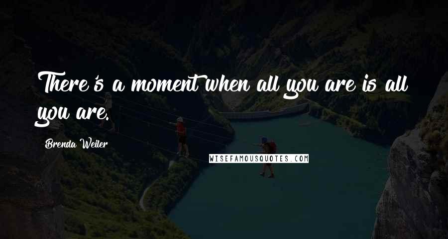 Brenda Weiler Quotes: There's a moment when all you are is all you are.