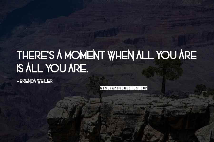 Brenda Weiler Quotes: There's a moment when all you are is all you are.