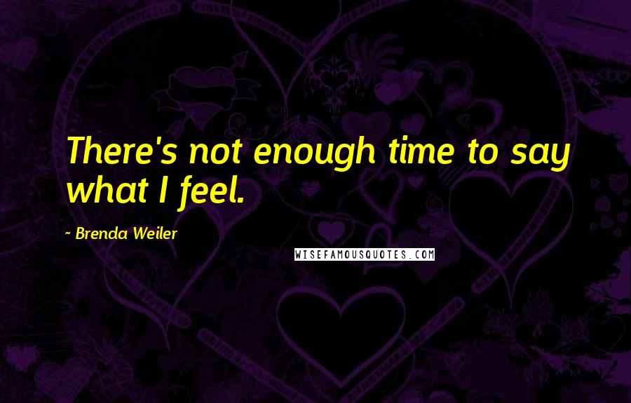 Brenda Weiler Quotes: There's not enough time to say what I feel.